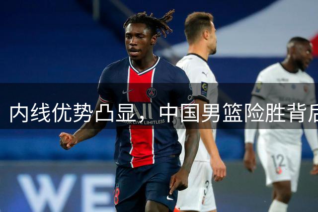 内线优势凸显，中国男篮险胜背后暴露隐忧